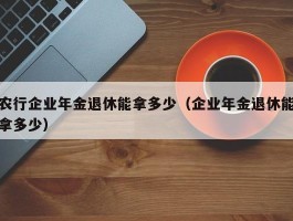 农行企业年金退休能拿多少（企业年金退休能拿多少）