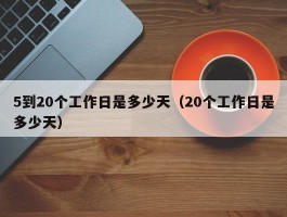 5到20个工作日是多少天（20个工作日是多少天）