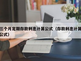 三个月定期存款利息计算公式（存款利息计算公式）