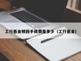 工行基金赎回手续费是多少（工行基金）