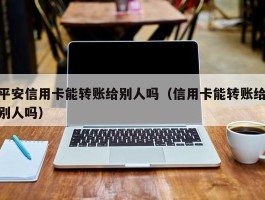 平安信用卡能转账给别人吗（信用卡能转账给别人吗）