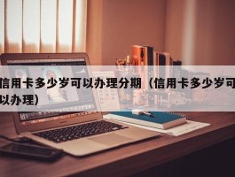 信用卡多少岁可以办理分期（信用卡多少岁可以办理）