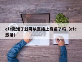 etc激活了就可以直接上高速了吗（etc激活）