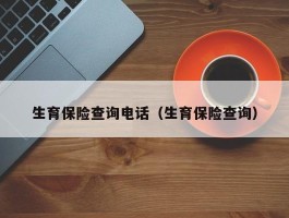 生育保险查询电话（生育保险查询）