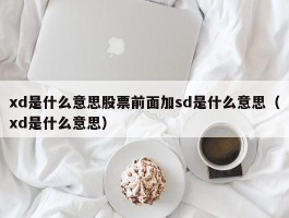 xd是什么意思股票前面加sd是什么意思（xd是什么意思）