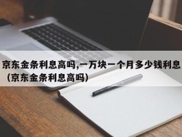 京东金条利息高吗,一万块一个月多少钱利息（京东金条利息高吗）