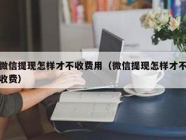 微信提现怎样才不收费用（微信提现怎样才不收费）