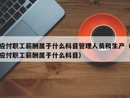 应付职工薪酬属于什么科目管理人员和生产（应付职工薪酬属于什么科目）