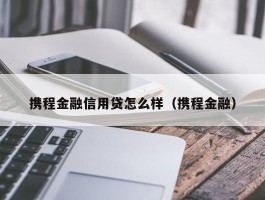 携程金融信用贷怎么样（携程金融）