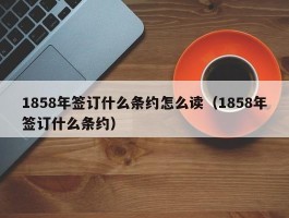 1858年签订什么条约怎么读（1858年签订什么条约）