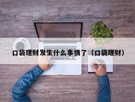 口袋理财发生什么事情了（口袋理财）