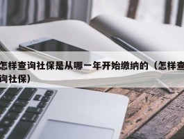 怎样查询社保是从哪一年开始缴纳的（怎样查询社保）