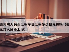 美元对人民币汇率今日汇率多少日元兑换（美元对人民币汇率）