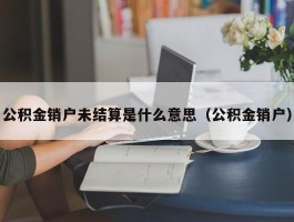 公积金销户未结算是什么意思（公积金销户）