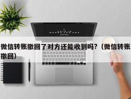 微信转账撤回了对方还能收到吗?（微信转账撤回）