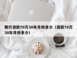 银行贷款70万30年月供多少（贷款70万30年月供多少）