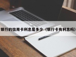 银行的信用卡利息是多少（银行卡有利息吗）