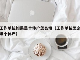 工作单位如果是个体户怎么填（工作单位怎么填个体户）