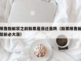 限售股解禁之前股票是涨还是跌（股票限售解禁前必大涨）