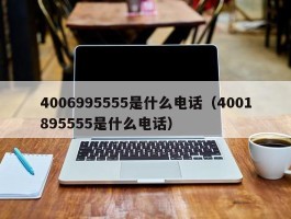 4006995555是什么电话（4001895555是什么电话）