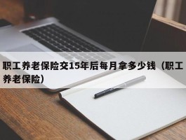 职工养老保险交15年后每月拿多少钱（职工养老保险）