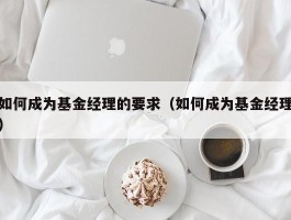 如何成为基金经理的要求（如何成为基金经理）