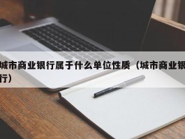 城市商业银行属于什么单位性质（城市商业银行）