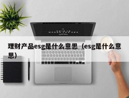 理财产品esg是什么意思（esg是什么意思）