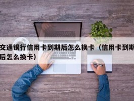 交通银行信用卡到期后怎么换卡（信用卡到期后怎么换卡）