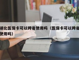 湖北医保卡可以跨省使用吗（医保卡可以跨省使用吗）