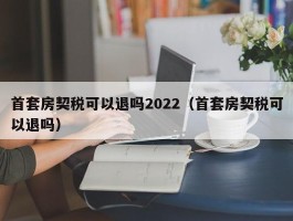 首套房契税可以退吗2022（首套房契税可以退吗）