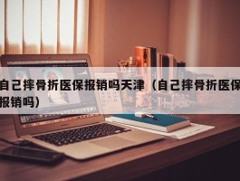 自己摔骨折医保报销吗天津（自己摔骨折医保报销吗）