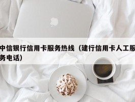 中信银行信用卡服务热线（建行信用卡人工服务电话）