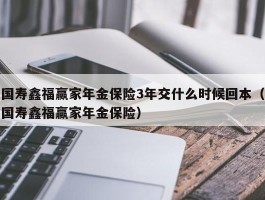 国寿鑫福赢家年金保险3年交什么时候回本（国寿鑫福赢家年金保险）