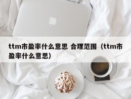 ttm市盈率什么意思 合理范围（ttm市盈率什么意思）