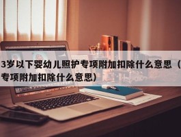 3岁以下婴幼儿照护专项附加扣除什么意思（专项附加扣除什么意思）