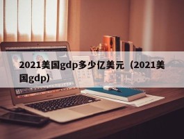 2021美国gdp多少亿美元（2021美国gdp）