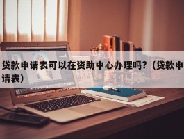 贷款申请表可以在资助中心办理吗?（贷款申请表）