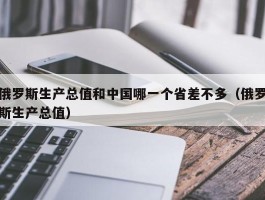 俄罗斯生产总值和中国哪一个省差不多（俄罗斯生产总值）