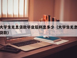 大学生无息贷款毕业后利息多少（大学生无息贷款）