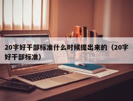 20字好干部标准什么时候提出来的（20字好干部标准）