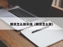 期货怎么做长线（期货怎么做）