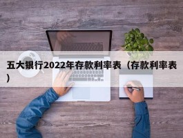 五大银行2022年存款利率表（存款利率表）