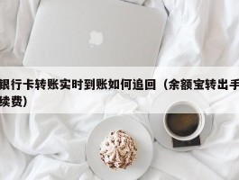 银行卡转账实时到账如何追回（余额宝转出手续费）