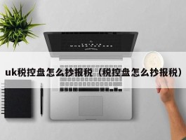 uk税控盘怎么抄报税（税控盘怎么抄报税）