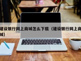 建设银行网上商城怎么下载（建设银行网上商城）