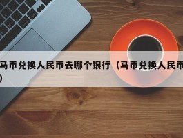 马币兑换人民币去哪个银行（马币兑换人民币）