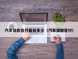 汽车贷款首付最低多少（汽车贷款首付）