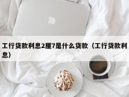 工行贷款利息2厘7是什么贷款（工行贷款利息）