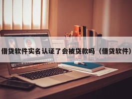 借贷软件实名认证了会被贷款吗（借贷软件）